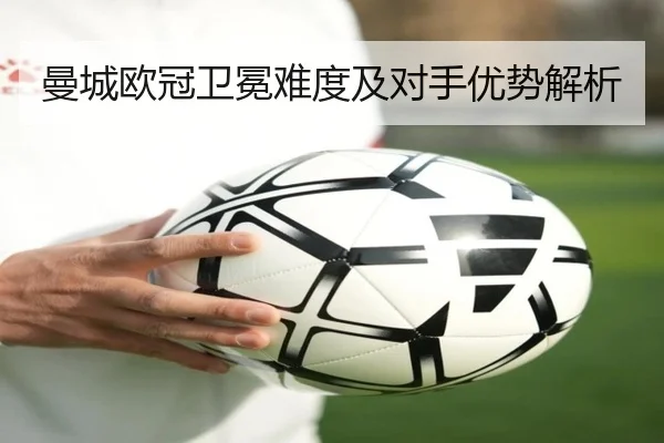 曼城欧冠卫冕难度及对手优势解析